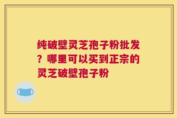 纯破壁灵芝孢子粉批发？哪里可以买到正宗的灵芝破壁孢子粉