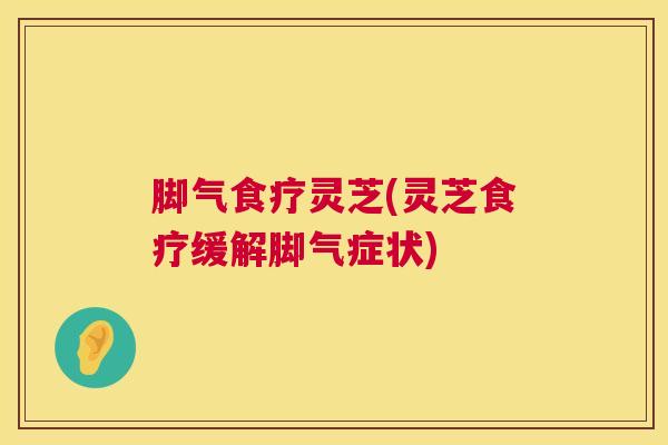 脚气食疗灵芝(灵芝食疗缓解脚气症状)