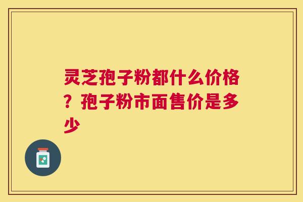 灵芝孢子粉都什么价格？孢子粉市面售价是多少
