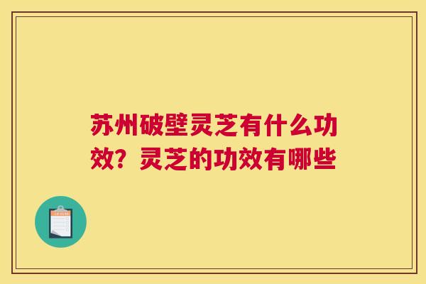 苏州破壁灵芝有什么功效？灵芝的功效有哪些
