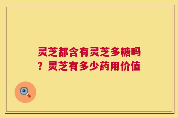 灵芝都含有灵芝多糖吗？灵芝有多少药用价值