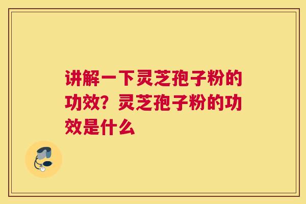讲解一下灵芝孢子粉的功效？灵芝孢子粉的功效是什么