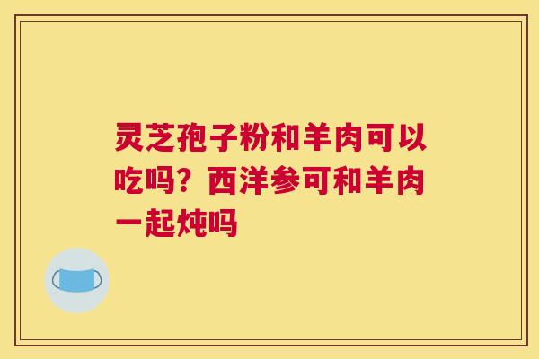 灵芝孢子粉和羊肉可以吃吗？西洋参可和羊肉一起炖吗