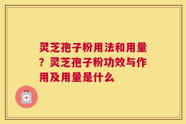 灵芝孢子粉用法和用量？灵芝孢子粉功效与作用及用量是什么
