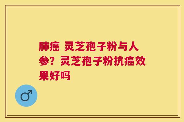  灵芝孢子粉与人参？灵芝孢子粉抗效果好吗