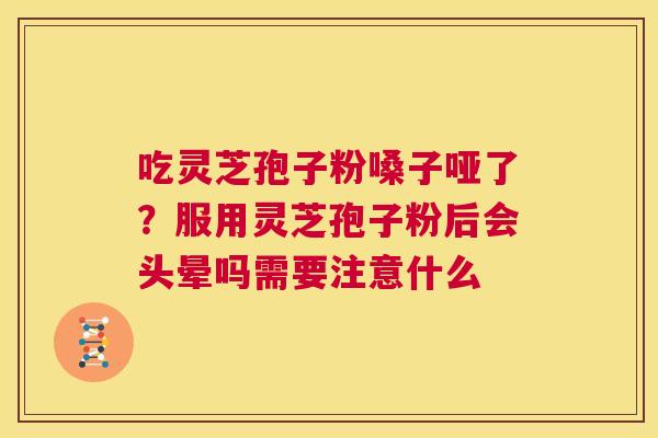 吃灵芝孢子粉嗓子哑了？服用灵芝孢子粉后会头晕吗需要注意什么