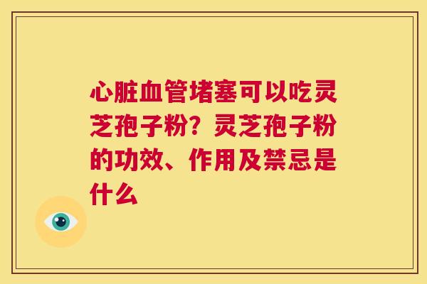 堵塞可以吃灵芝孢子粉？灵芝孢子粉的功效、作用及禁忌是什么