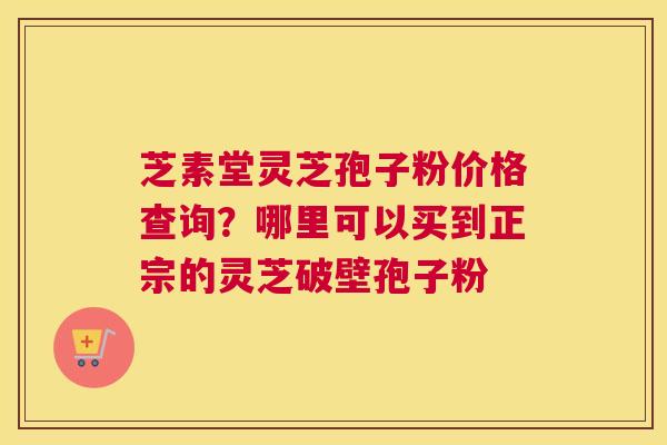 芝素堂灵芝孢子粉价格查询？哪里可以买到正宗的灵芝破壁孢子粉