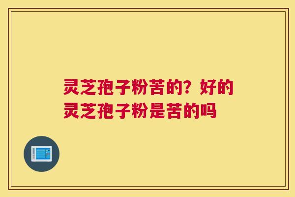 灵芝孢子粉苦的？好的灵芝孢子粉是苦的吗