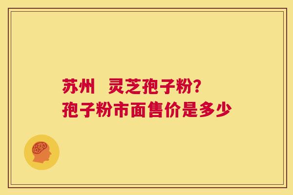 苏州  灵芝孢子粉？孢子粉市面售价是多少