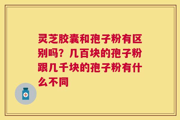 灵芝胶囊和孢子粉有区别吗？几百块的孢子粉跟几千块的孢子粉有什么不同