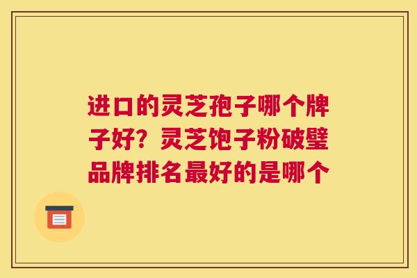进口的灵芝孢子哪个牌子好？灵芝饱子粉破璧品牌排名好的是哪个