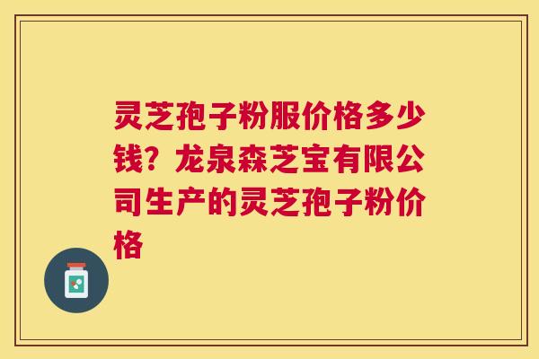 灵芝孢子粉服价格多少钱？龙泉森芝宝有限公司生产的灵芝孢子粉价格