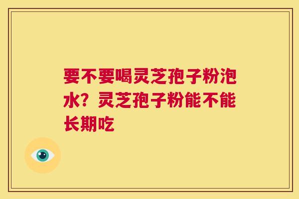 要不要喝灵芝孢子粉泡水？灵芝孢子粉能不能长期吃