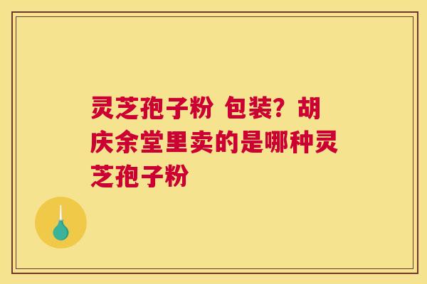 灵芝孢子粉 包装？胡庆余堂里卖的是哪种灵芝孢子粉