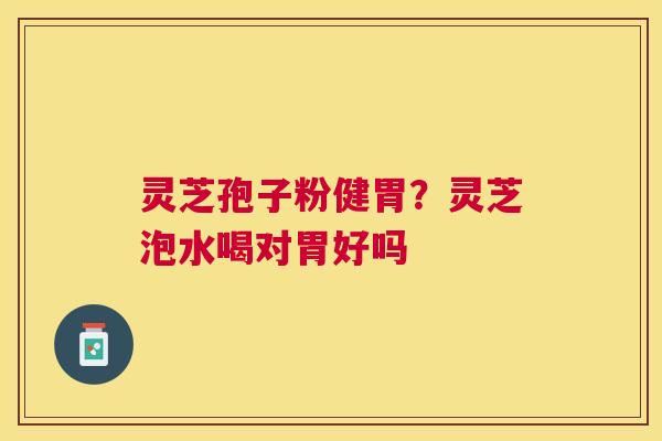 灵芝孢子粉健胃？灵芝泡水喝对胃好吗