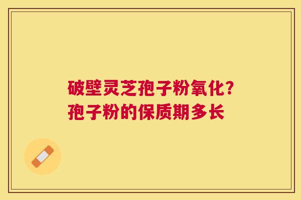 破壁灵芝孢子粉氧化？孢子粉的保质期多长