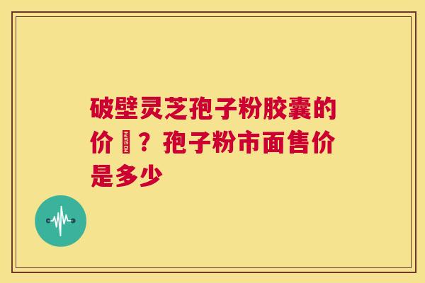 破壁灵芝孢子粉胶囊的价挌？孢子粉市面售价是多少