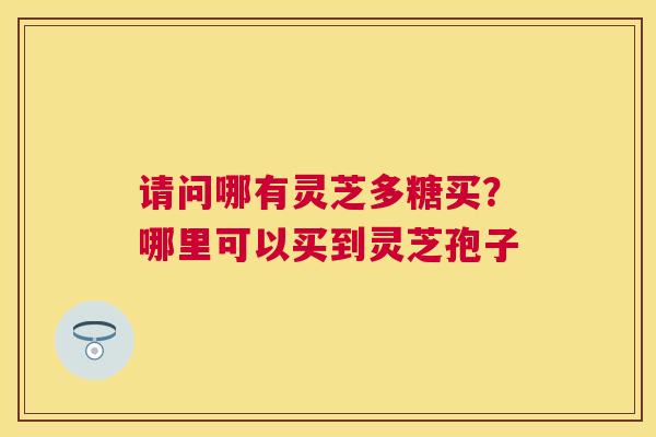 请问哪有灵芝多糖买？哪里可以买到灵芝孢子