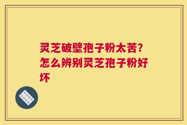 灵芝破壁孢子粉太苦？怎么辨别灵芝孢子粉好坏