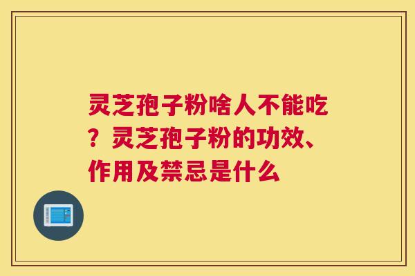 灵芝孢子粉啥人不能吃？灵芝孢子粉的功效、作用及禁忌是什么