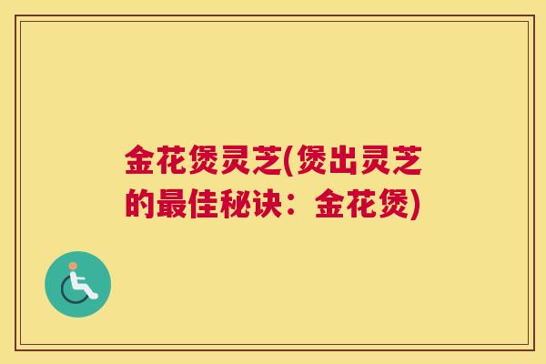 金花煲灵芝(煲出灵芝的佳秘诀：金花煲)
