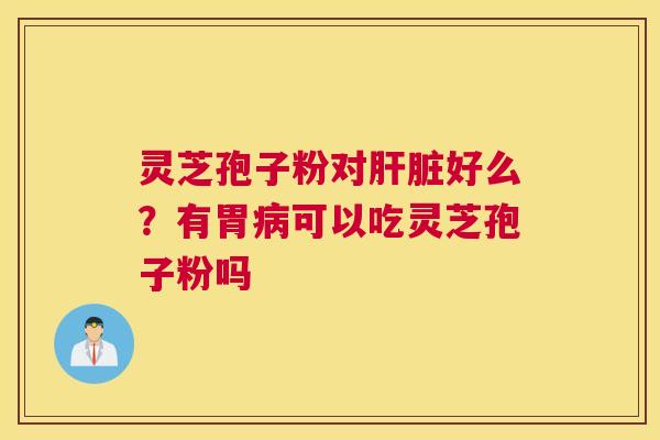 灵芝孢子粉对好么？有胃可以吃灵芝孢子粉吗