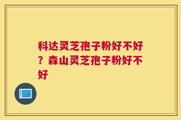 科达灵芝孢子粉好不好？森山灵芝孢子粉好不好
