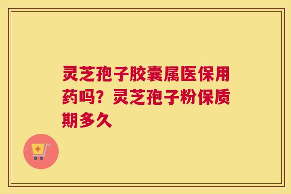 灵芝孢子胶囊属医保用药吗？灵芝孢子粉保质期多久