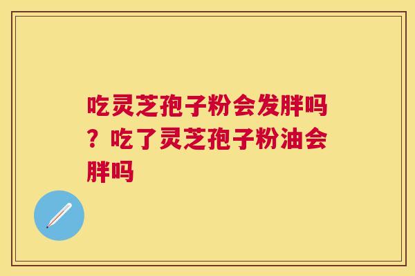 吃灵芝孢子粉会发胖吗？吃了灵芝孢子粉油会胖吗