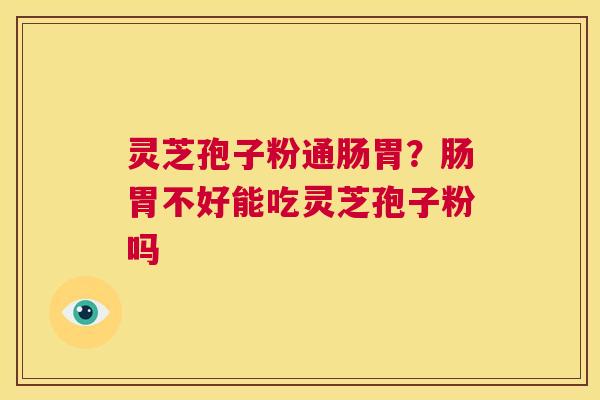 灵芝孢子粉通肠胃？肠胃不好能吃灵芝孢子粉吗