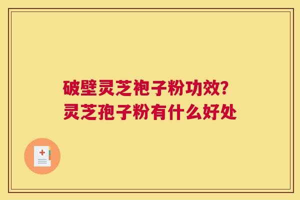 破壁灵芝袍子粉功效？灵芝孢子粉有什么好处