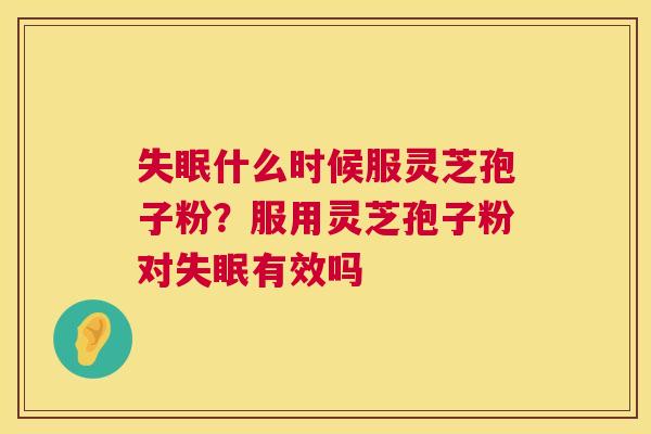 什么时候服灵芝孢子粉？服用灵芝孢子粉对有效吗