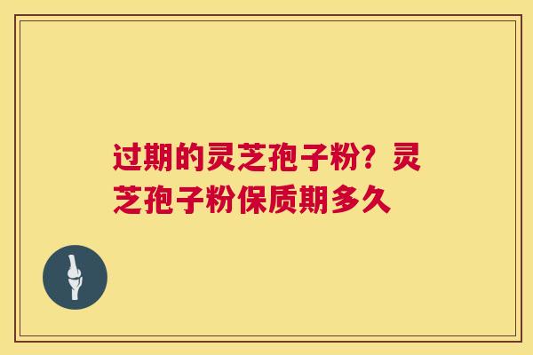过期的灵芝孢子粉？灵芝孢子粉保质期多久