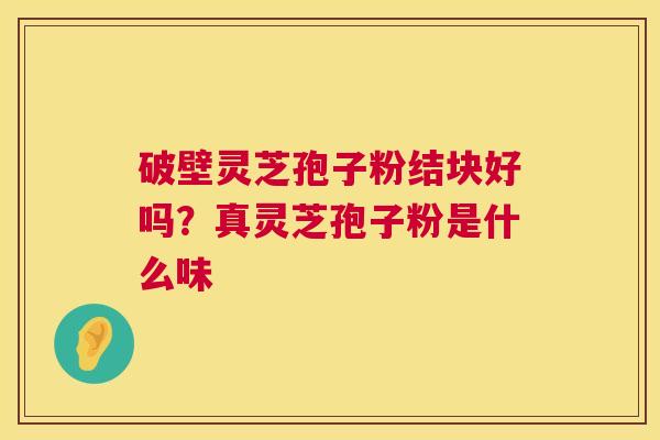 破壁灵芝孢子粉结块好吗？真灵芝孢子粉是什么味