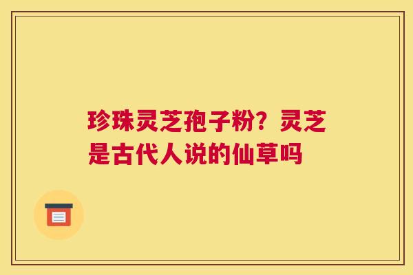 珍珠灵芝孢子粉？灵芝是古代人说的仙草吗