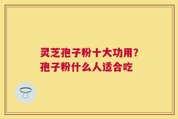 灵芝孢子粉十大功用？孢子粉什么人适合吃