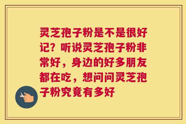 灵芝孢子粉是不是很好记？听说灵芝孢子粉非常好，身边的好多朋友都在吃，想问问灵芝孢子粉究竟有多好