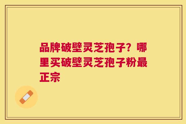 品牌破壁灵芝孢子？哪里买破壁灵芝孢子粉正宗