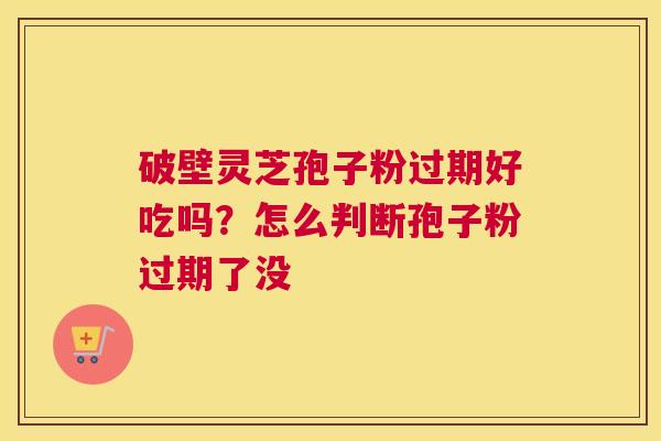 破壁灵芝孢子粉过期好吃吗？怎么判断孢子粉过期了没