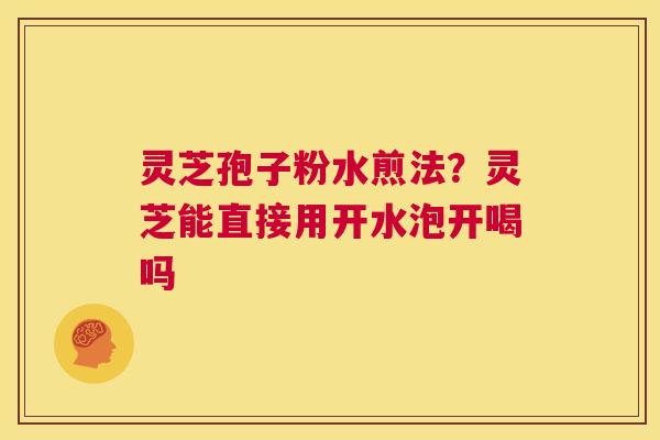 灵芝孢子粉水煎法？灵芝能直接用开水泡开喝吗