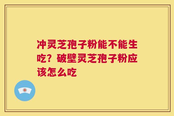 冲灵芝孢子粉能不能生吃？破壁灵芝孢子粉应该怎么吃