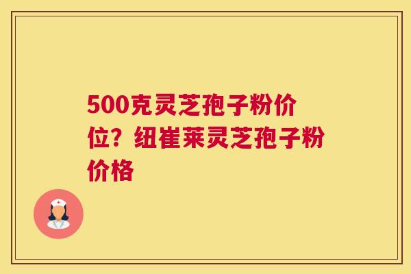 500克灵芝孢子粉价位？纽崔莱灵芝孢子粉价格