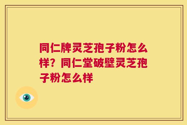 同仁牌灵芝孢子粉怎么样？同仁堂破壁灵芝孢子粉怎么样