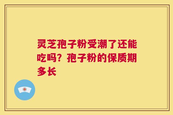 灵芝孢子粉受潮了还能吃吗？孢子粉的保质期多长