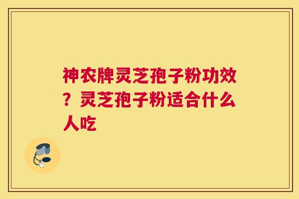 神农牌灵芝孢子粉功效？灵芝孢子粉适合什么人吃