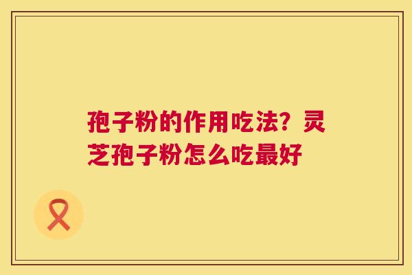 孢子粉的作用吃法？灵芝孢子粉怎么吃好