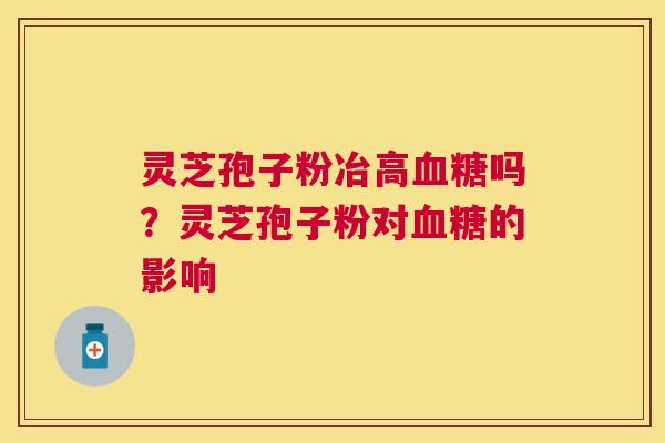 灵芝孢子粉冶高吗？灵芝孢子粉对的影响