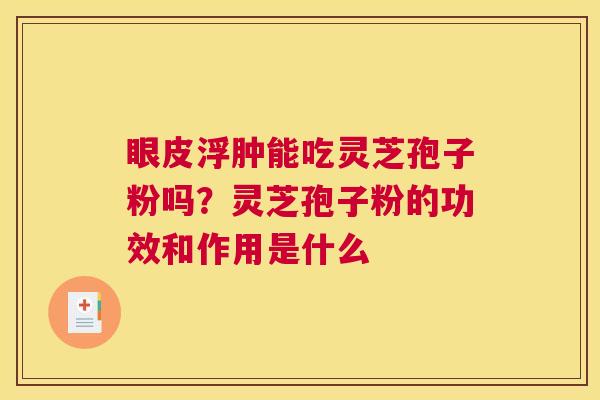 眼皮浮肿能吃灵芝孢子粉吗？灵芝孢子粉的功效和作用是什么