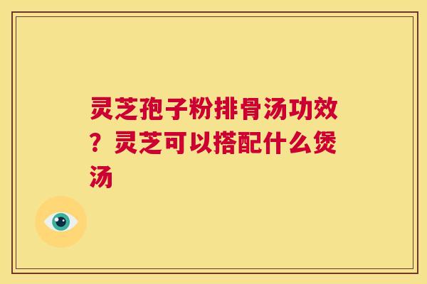 灵芝孢子粉排骨汤功效？灵芝可以搭配什么煲汤